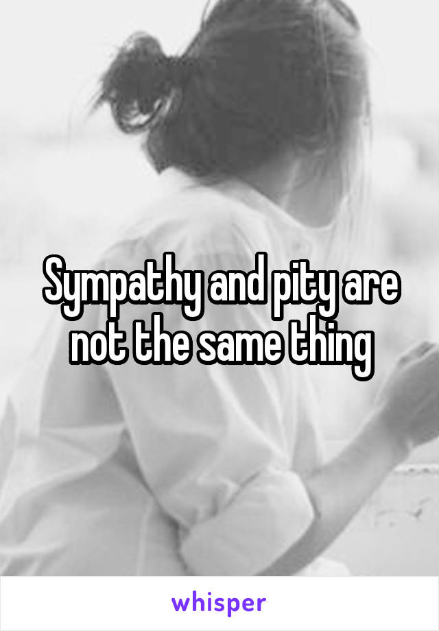 Sympathy and pity are not the same thing