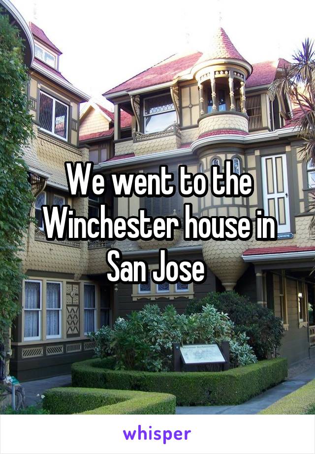 We went to the Winchester house in San Jose 