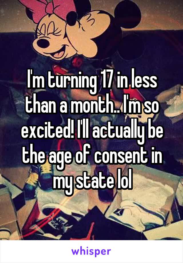 I'm turning 17 in less than a month.. I'm so excited! I'll actually be the age of consent in my state lol