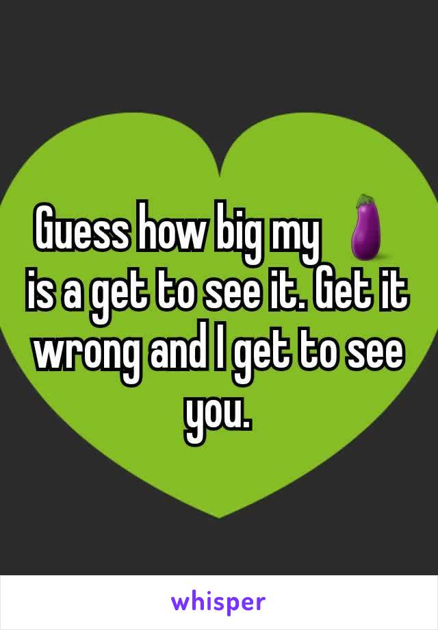 Guess how big my 🍆is a get to see it. Get it wrong and I get to see you.