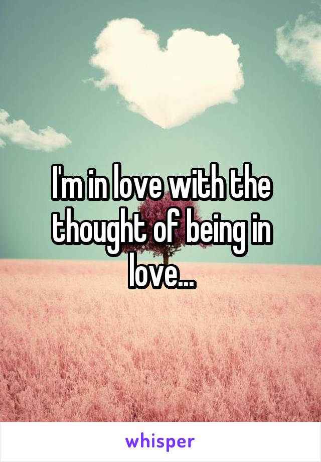 I'm in love with the thought of being in love...