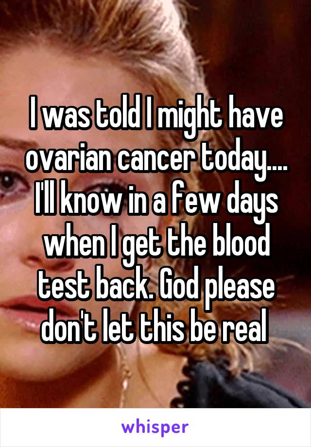 I was told I might have ovarian cancer today.... I'll know in a few days when I get the blood test back. God please don't let this be real 