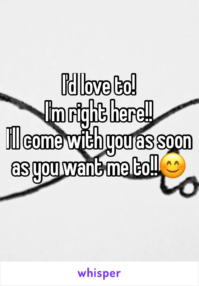 I'd love to!
I'm right here!!
I'll come with you as soon as you want me to!!😊