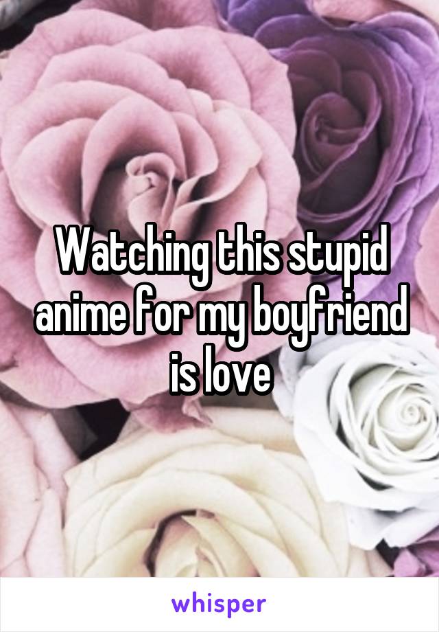 Watching this stupid anime for my boyfriend is love