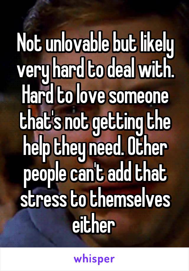 Not unlovable but likely very hard to deal with. Hard to love someone that's not getting the help they need. Other people can't add that stress to themselves either 