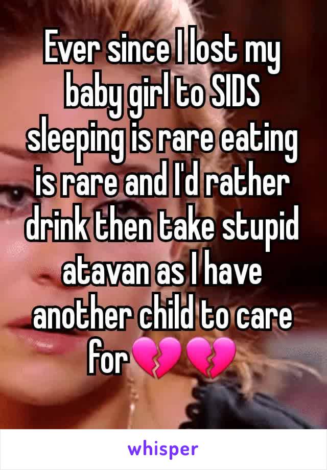 Ever since I lost my baby girl to SIDS sleeping is rare eating is rare and I'd rather drink then take stupid atavan as I have another child to care for💔💔