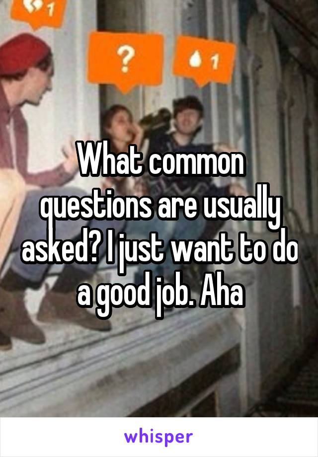 What common questions are usually asked? I just want to do a good job. Aha
