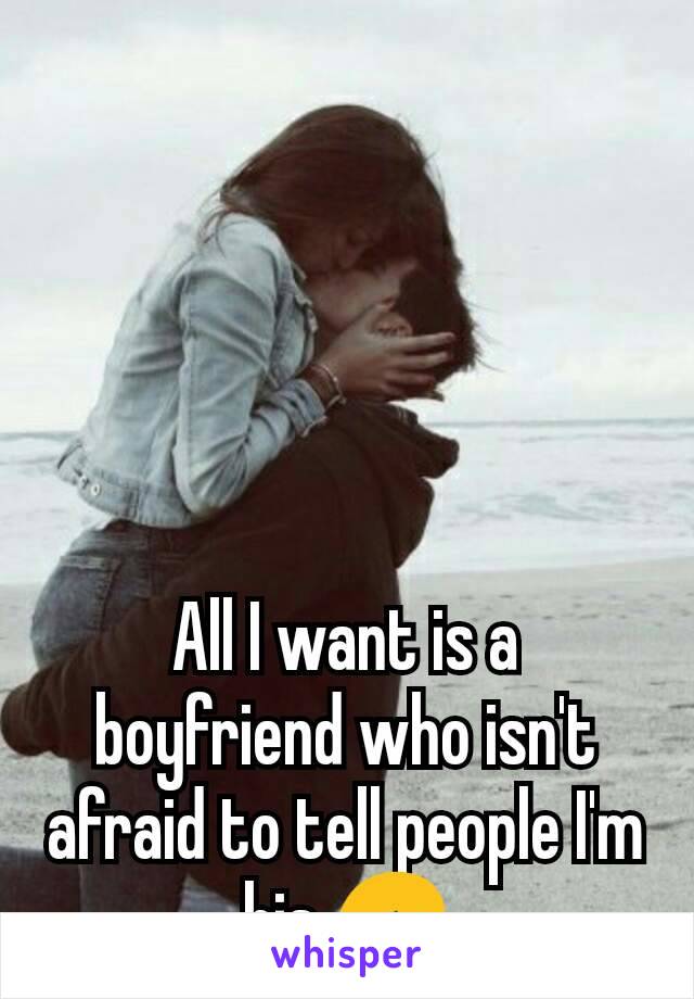 All I want is a boyfriend who isn't afraid to tell people I'm his 😞