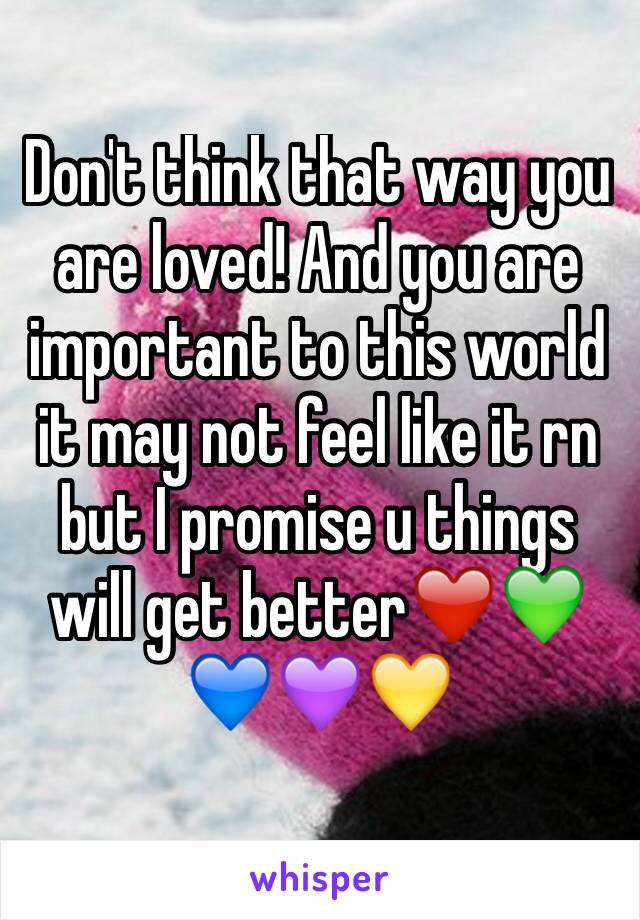 Don't think that way you are loved! And you are important to this world it may not feel like it rn but I promise u things will get better❤️💚💙💜💛