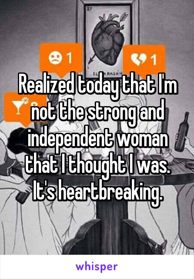 Realized today that I'm not the strong and independent woman that I thought I was.
It's heartbreaking.