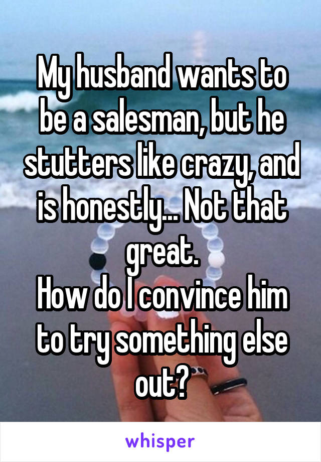 My husband wants to be a salesman, but he stutters like crazy, and is honestly... Not that great.
How do I convince him to try something else out?