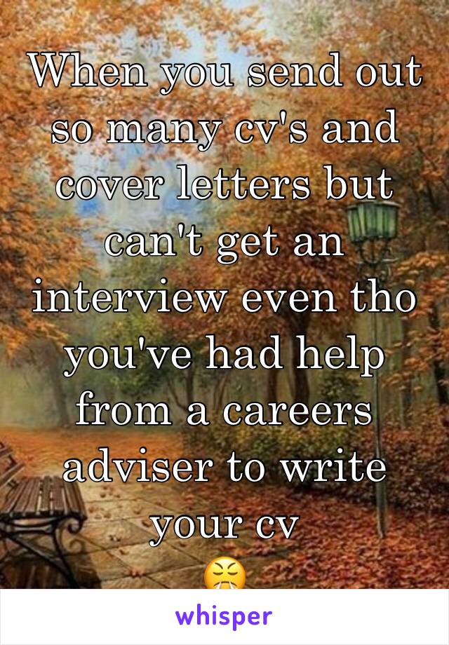 When you send out so many cv's and cover letters but can't get an interview even tho you've had help from a careers adviser to write your cv 
😤
