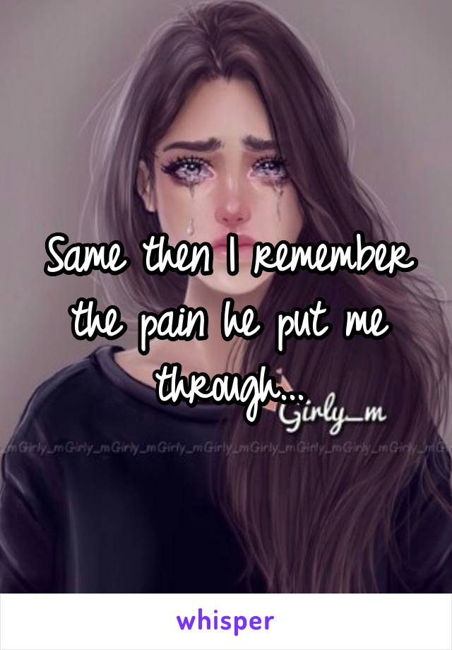 Same then I remember the pain he put me through...