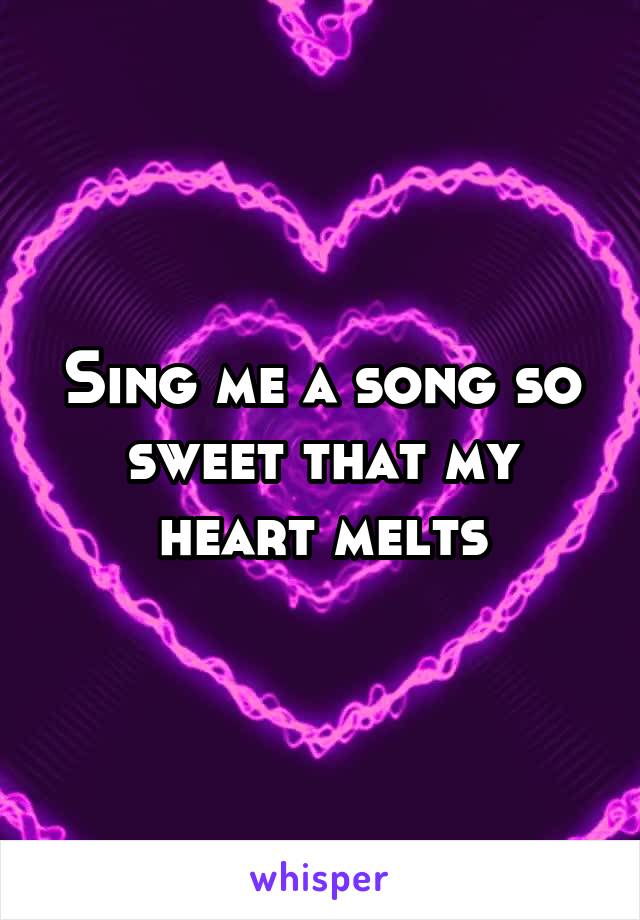 Sing me a song so sweet that my heart melts