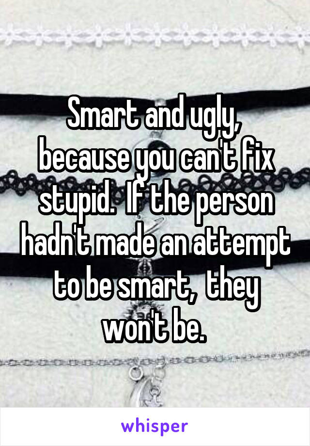 Smart and ugly,  because you can't fix stupid.  If the person hadn't made an attempt to be smart,  they won't be. 