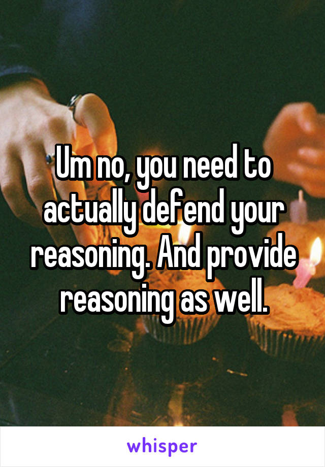 Um no, you need to actually defend your reasoning. And provide reasoning as well.