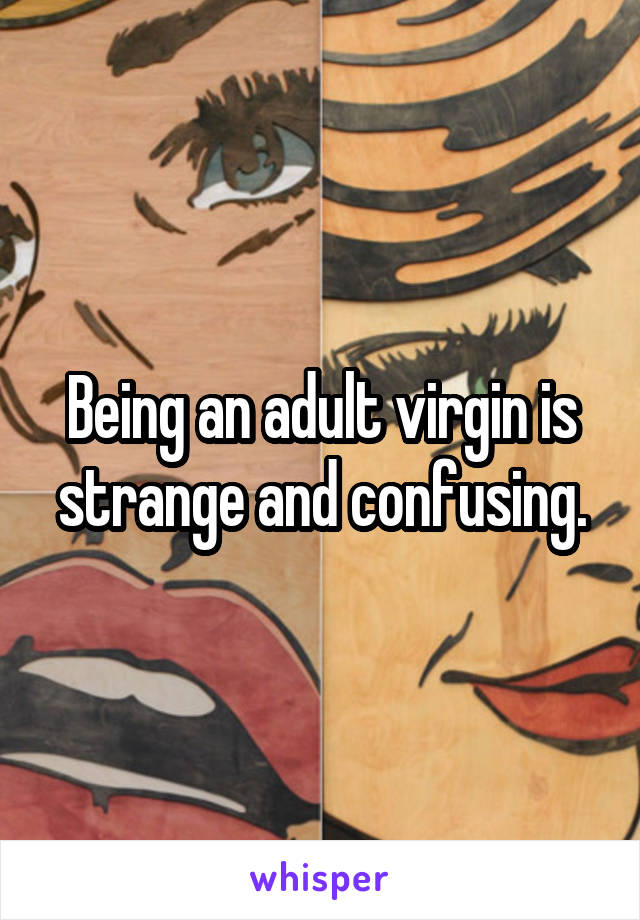 Being an adult virgin is strange and confusing.