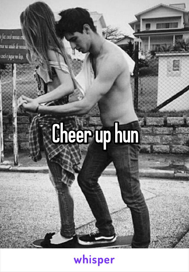 Cheer up hun