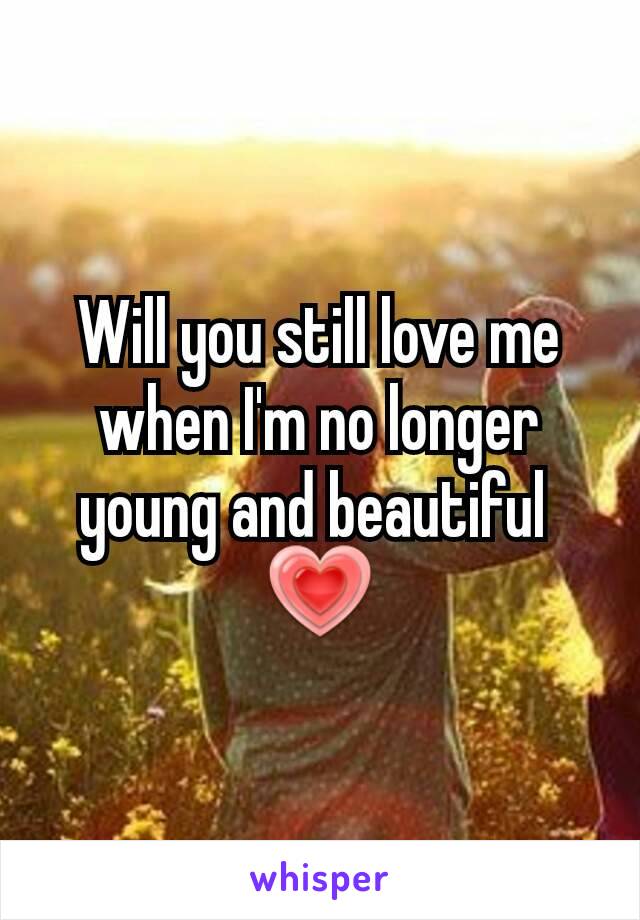 Will you still love me when I'm no longer young and beautiful 
💗