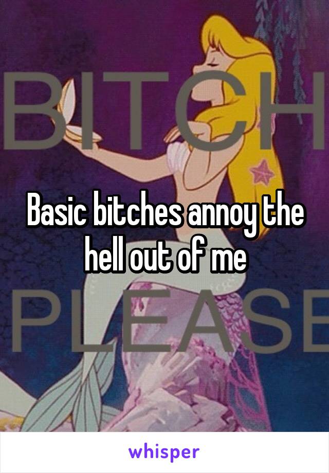 Basic bitches annoy the hell out of me