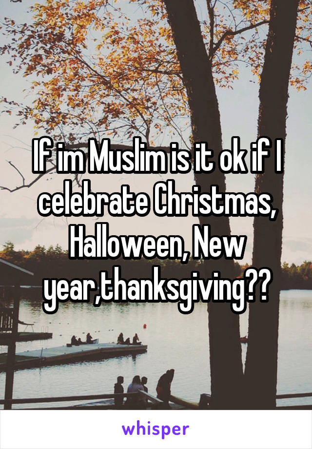 If im Muslim is it ok if I celebrate Christmas, Halloween, New year,thanksgiving??