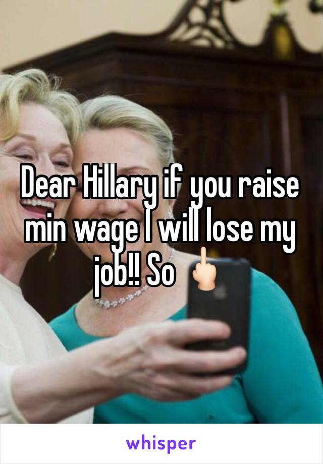 Dear Hillary if you raise min wage I will lose my job!! So 🖕🏻