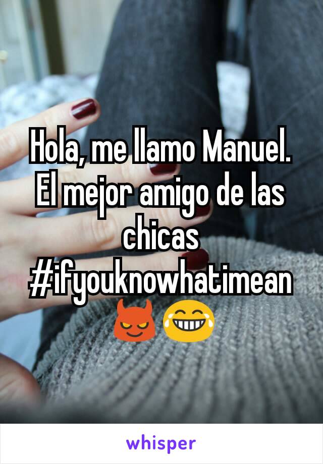Hola, me llamo Manuel.
El mejor amigo de las chicas
#ifyouknowhatimean
😈😂