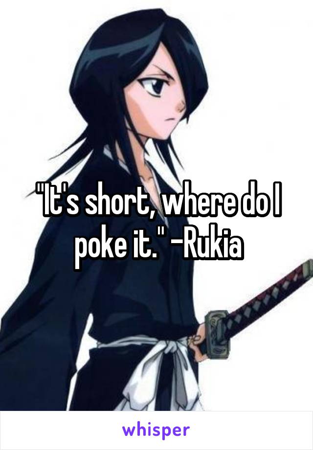 "It's short, where do I poke it." -Rukia