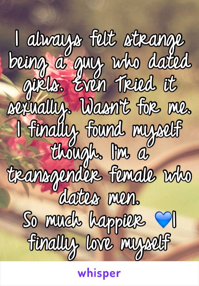 I always felt strange being a guy who dated girls. Even Tried it sexually. Wasn't for me. I finally found myself though. I'm a transgender female who dates men.
So much happier 💙I finally love myself