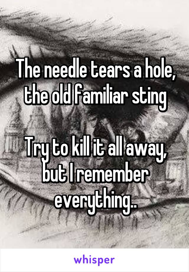 The needle tears a hole, the old familiar sting

Try to kill it all away, but I remember everything..