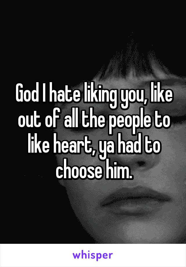 God I hate liking you, like out of all the people to like heart, ya had to choose him.