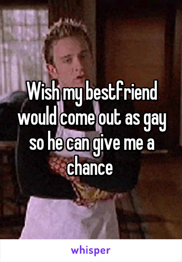 Wish my bestfriend would come out as gay so he can give me a chance 