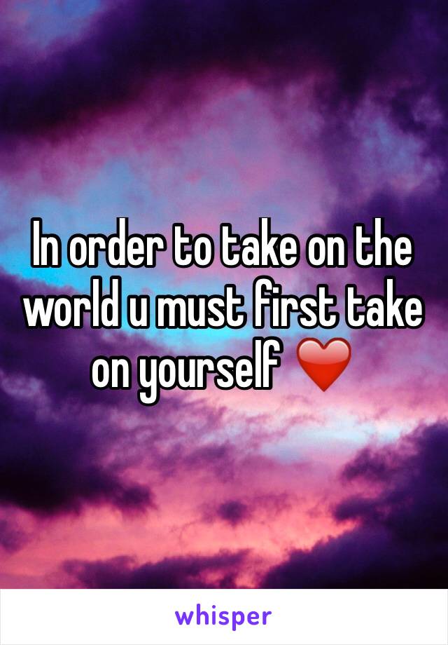 In order to take on the world u must first take on yourself ❤️