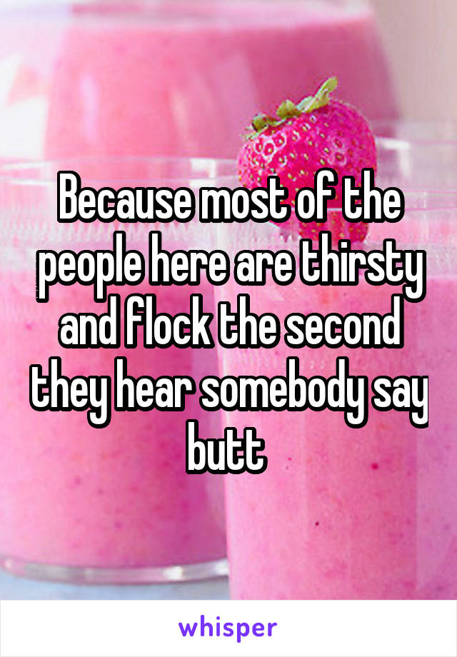Because most of the people here are thirsty and flock the second they hear somebody say butt 