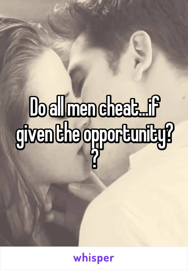 Do all men cheat...if given the opportunity? ?