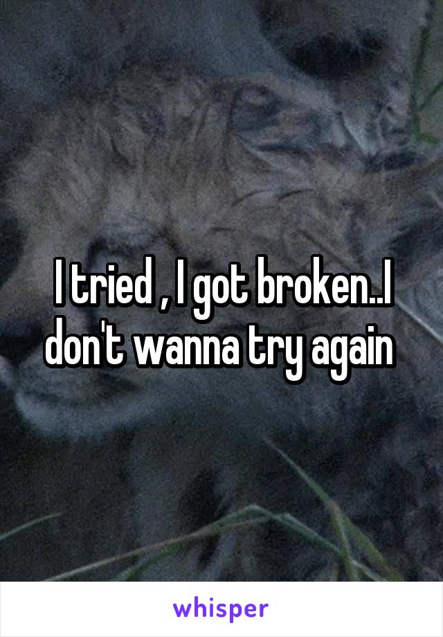 I tried , I got broken..I don't wanna try again 
