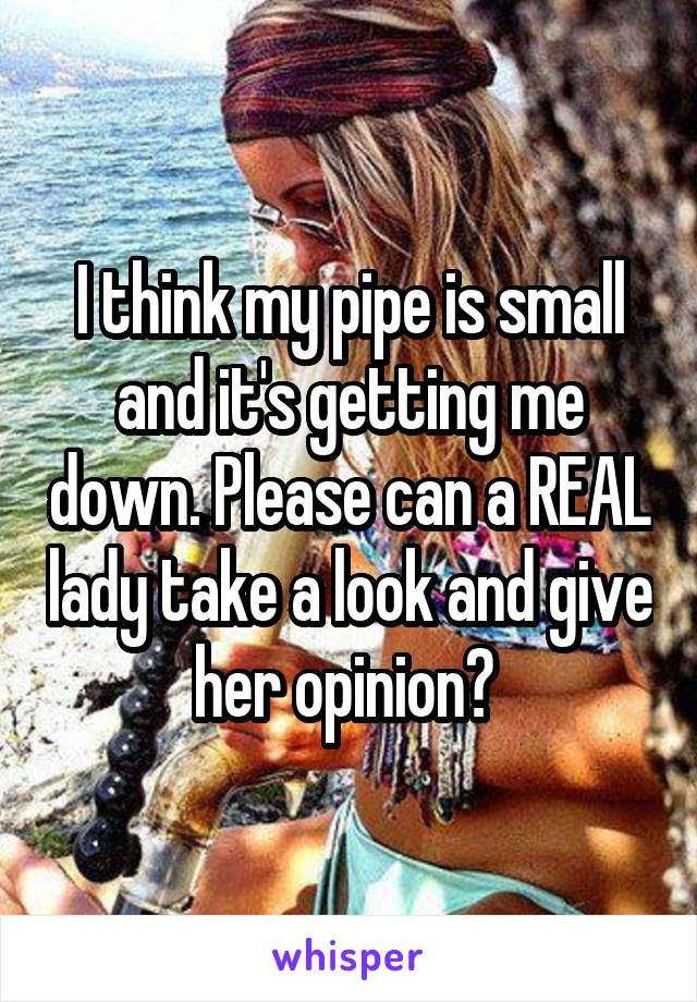 I think my pipe is small and it's getting me down. Please can a REAL lady take a look and give her opinion? 