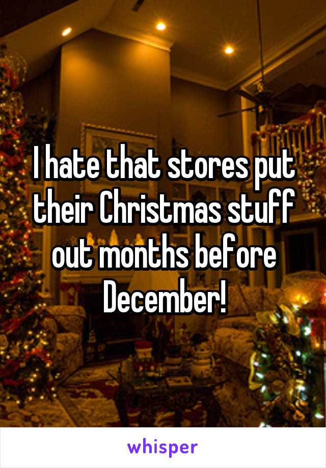 I hate that stores put their Christmas stuff out months before December!