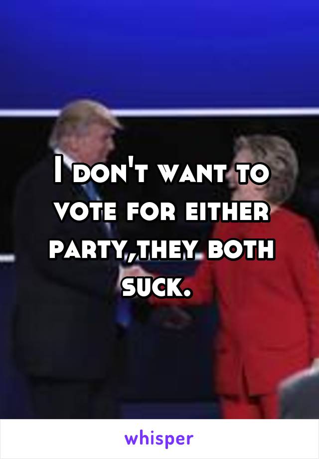 I don't want to vote for either party,they both suck. 