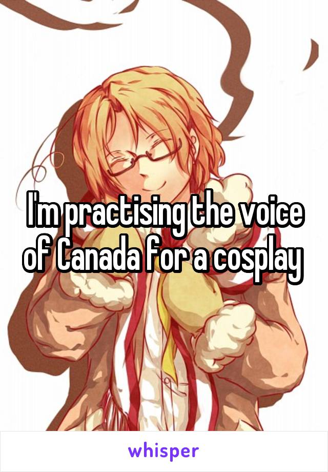 I'm practising the voice of Canada for a cosplay 