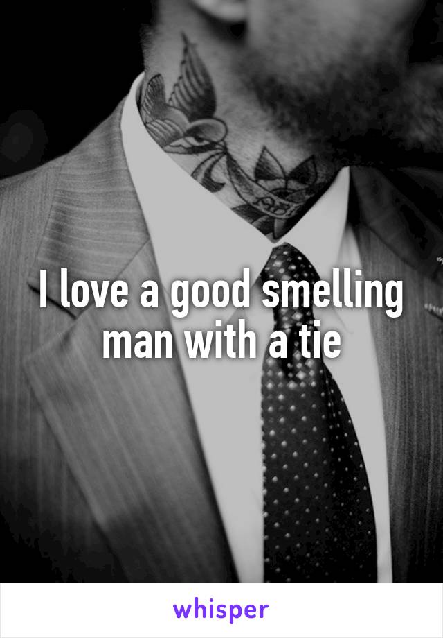 I love a good smelling man with a tie