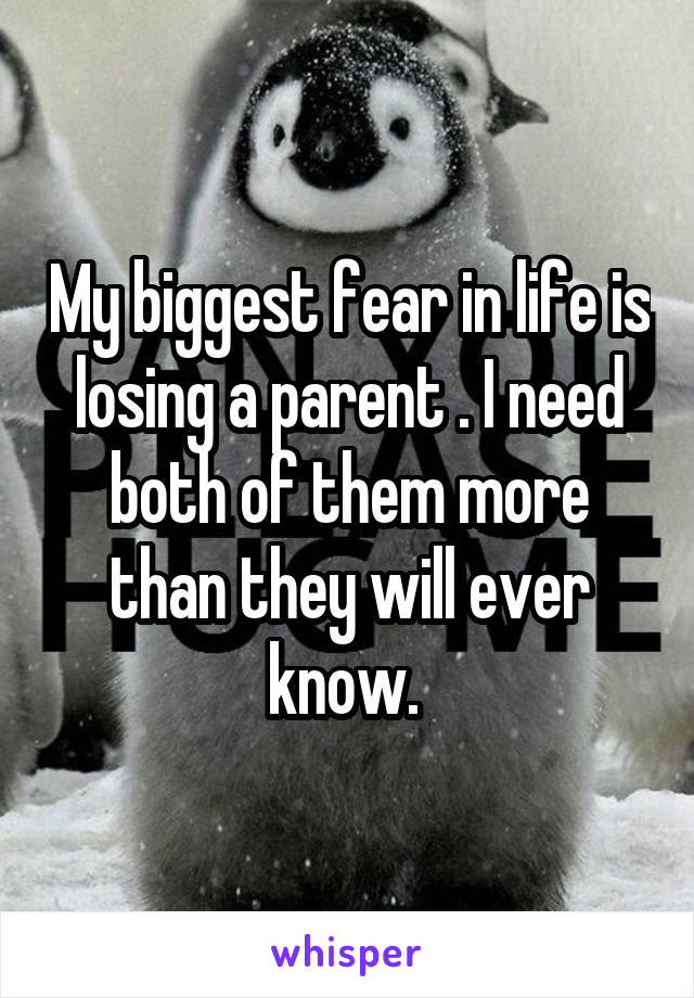 My biggest fear in life is losing a parent . I need both of them more than they will ever know. 