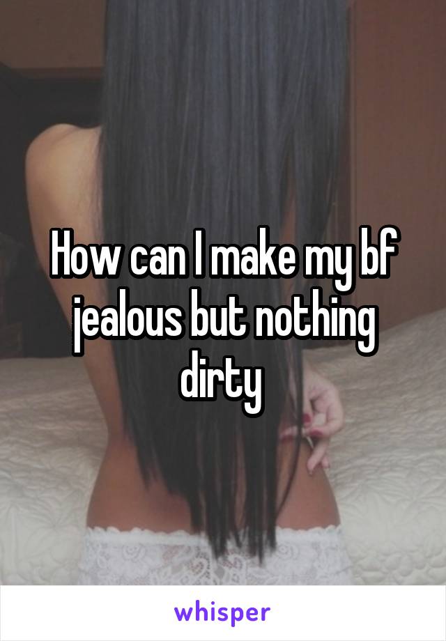How can I make my bf jealous but nothing dirty 