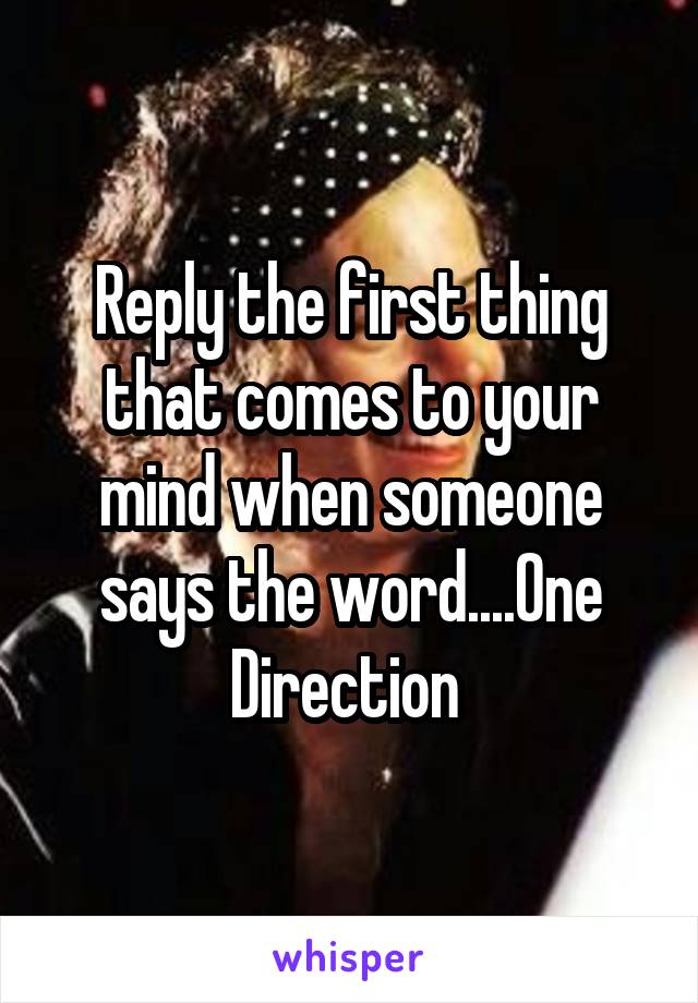 Reply the first thing that comes to your mind when someone says the word....One Direction 