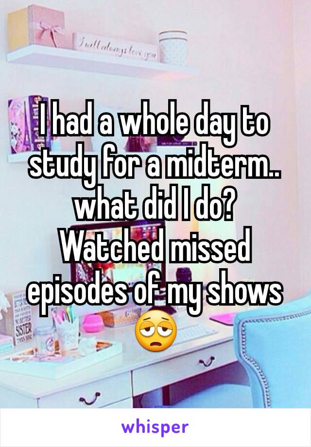 I had a whole day to study for a midterm.. what did I do? Watched missed episodes of my shows 😩