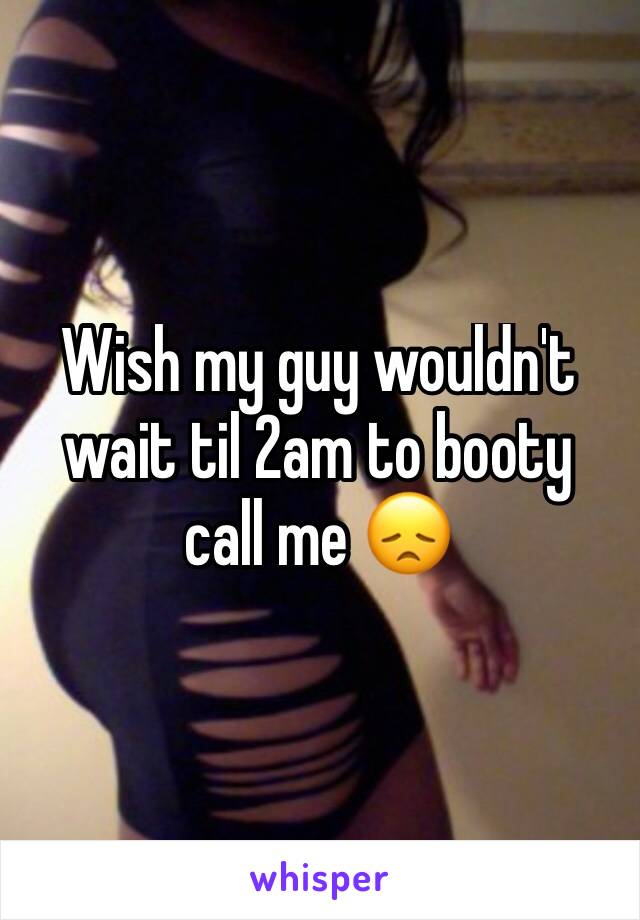 Wish my guy wouldn't wait til 2am to booty call me 😞