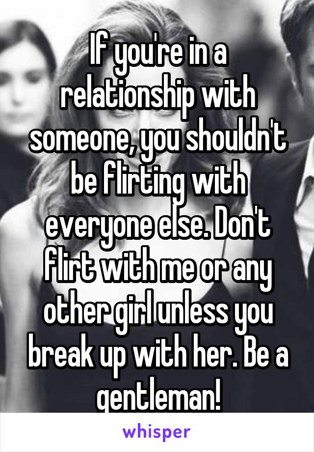 If you're in a relationship with someone, you shouldn't be flirting with everyone else. Don't flirt with me or any other girl unless you break up with her. Be a gentleman!