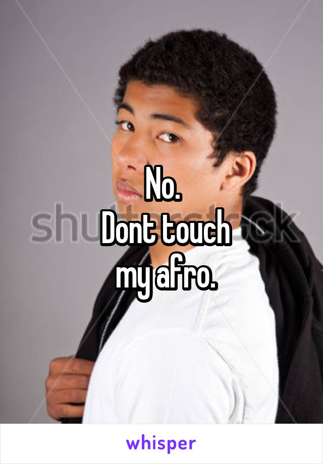 No.
 Dont touch
 my afro.
