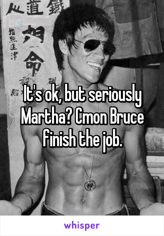 It's ok, but seriously Martha? Cmon Bruce finish the job.