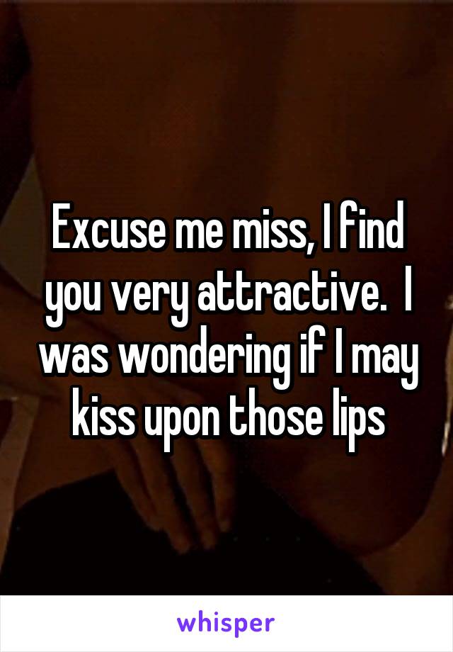 Excuse me miss, I find you very attractive.  I was wondering if I may kiss upon those lips